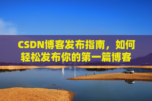 CSDN博客发布指南，如何轻松发布你的第一篇博客